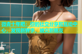 微杏十年吧：你的社交分享和互动中心，发现新鲜事，结交新朋友