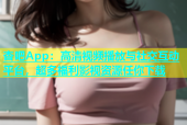 杏吧App：高清视频播放与社交互动平台，超多福利影视资源任你下载