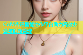 CoM杏吧智能协作平台助力高效办公与创新管理