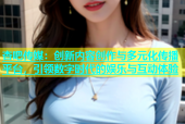 杏吧传媒：创新内容创作与多元化传播平台，引领数字时代的娱乐与互动体验