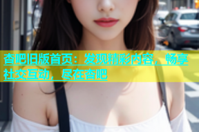 杏吧旧版首页：发现精彩内容，畅享社交互动，尽在杏吧