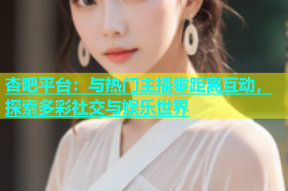 杏吧平台：与热门主播零距离互动，探索多彩社交与娱乐世界