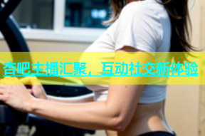杏吧主播汇聚，互动社交新体验