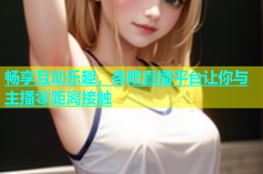畅享互动乐趣，杏吧直播平台让你与主播零距离接触