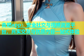 杏吧app：安全社交与视频资源平台，真实交友与优质内容一站式体验