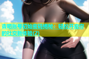 杏吧账号初始密码揭秘：轻松开启你的社交新体验(2)