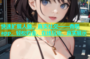 快速扩展人脉，真实社交——杏吧app，轻松约会、在线互动、真实展示
