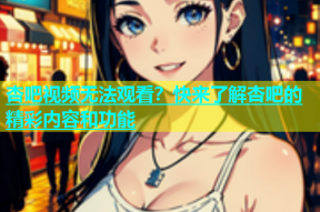 杏吧视频无法观看？快来了解杏吧的精彩内容和功能