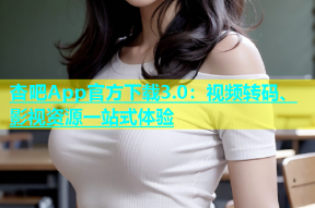 杏吧App官方下载3.0：视频转码、影视资源一站式体验