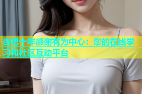 杏吧十年感谢有为中心：您的在线学习和社区互动平台
