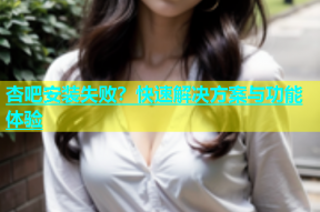 杏吧安装失败？快速解决方案与功能体验