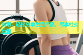 杏吧：轻松分享生活点滴，尽享社交乐趣