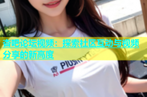 杏吧论坛视频：探索社区互动与视频分享的新高度