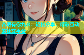 杏吧有你九幺：轻松分享，精彩互动的社交平台