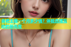 杏吧主播一个月多少钱？体验直播互动的新高度