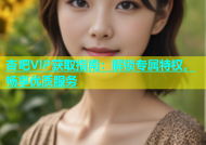 杏吧VIP获取指南：解锁专属特权，畅享优质服务
