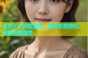 杏吧VIP获取指南：解锁专属特权，畅享优质服务