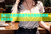 亚洲日本杏吧精选平台开启你的专属娱乐体验