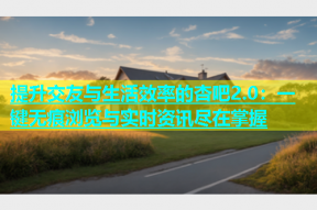 提升交友与生活效率的杏吧2.0：一键无痕浏览与实时资讯尽在掌握
