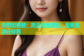 杏吧短视频：高清流畅播放，海量资源任你看
