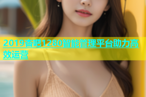 2019杏吧1280智能管理平台助力高效运营