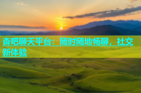 杏吧聊天平台：随时随地畅聊，社交新体验