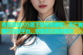 杏吧直播iOS版下载安装破解：无广告福利直播平台，享受美女独家服务