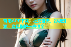 杏吧APP下载 - 社交聊天、影视资源、隐私保护一应俱全