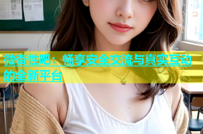 微杏性吧：畅享安全交流与真实互动的全新平台
