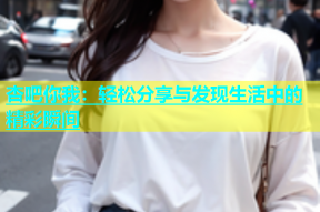 杏吧你我：轻松分享与发现生活中的精彩瞬间