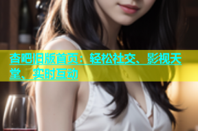 杏吧旧版首页：轻松社交、影视天堂、实时互动