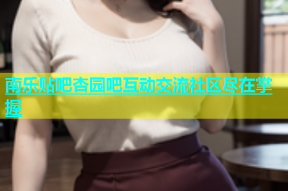 南乐贴吧杏园吧互动交流社区尽在掌握