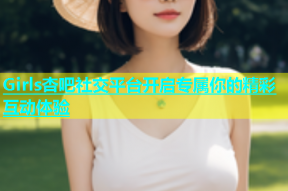 Girls杏吧社交平台开启专属你的精彩互动体验
