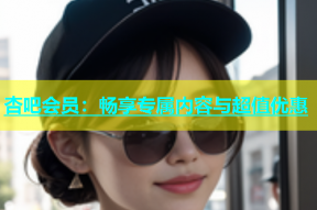 杏吧会员：畅享专属内容与超值优惠