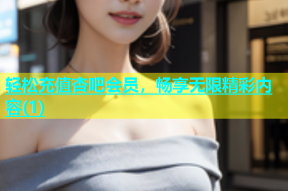 轻松充值杏吧会员，畅享无限精彩内容(1)