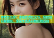 杏吧怎么样？体验优质社交与，轻松结识新朋友，享受丰富多彩的在线活动