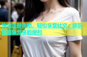 快速注册杏吧，轻松享受社交、娱乐和信息分享的便利