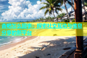 杏吧怎么回事：探索社交互动与信息分享的新平台