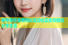 婷婷有你杏吧精彩互动社区助你轻松分享生活