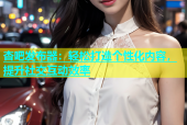 杏吧发布器：轻松打造个性化内容，提升社交互动效率