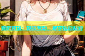 杏吧直播：轻松互动，尽享精彩瞬间
