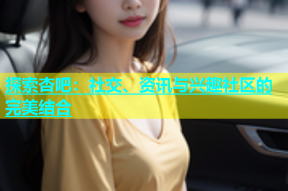 探索杏吧：社交、资讯与兴趣社区的完美结合