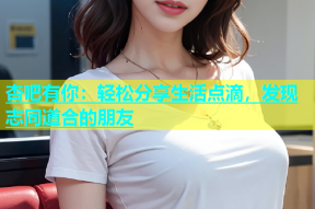 杏吧有你：轻松分享生活点滴，发现志同道合的朋友