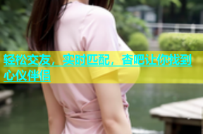 轻松交友，实时匹配，杏吧让你找到心仪伴侣