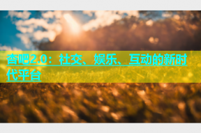 杏吧2.0：社交、娱乐、互动的新时代平台