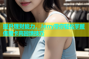 提升理财能力，Jerry带你轻松掌握信用卡高回馈技巧