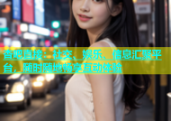 杏吧直接：社交、娱乐、信息汇聚平台，随时随地畅享互动体验