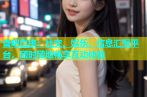 杏吧直接：社交、娱乐、信息汇聚平台，随时随地畅享互动体验