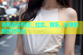 杏吧春天有你：社交、娱乐、分享的新时代平台