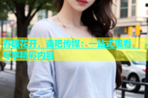春暖花开，杏吧传媒：一站式观看，尽享精彩内容